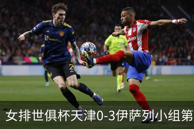 女排世俱杯天津0-3伊萨列小组第2 半决赛战瓦基弗