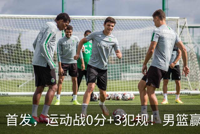 首发，运动战0分+3犯规！男篮赢26分，他却开心不起来